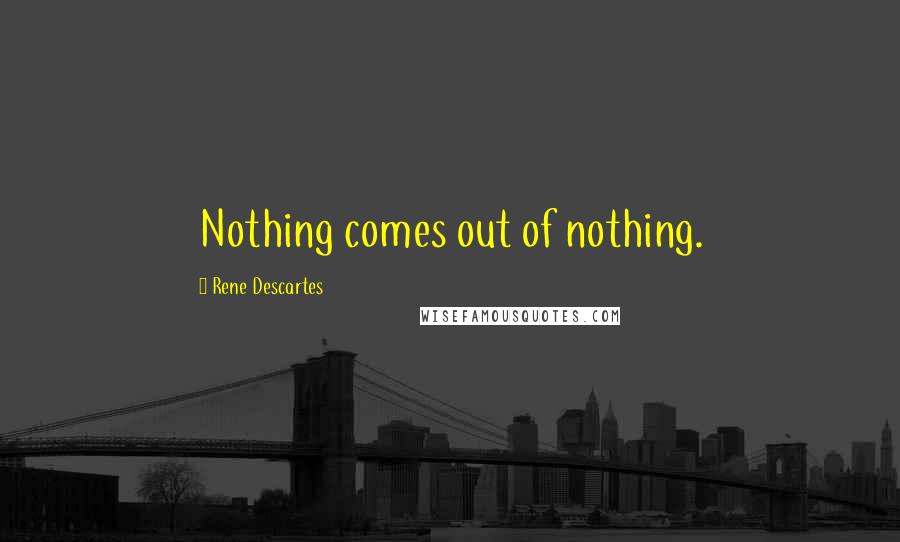 Rene Descartes Quotes: Nothing comes out of nothing.