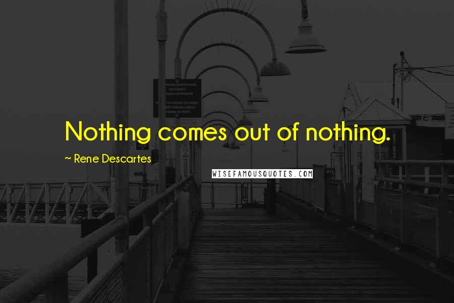 Rene Descartes Quotes: Nothing comes out of nothing.