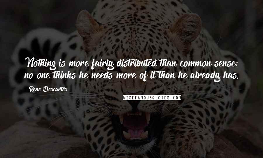 Rene Descartes Quotes: Nothing is more fairly distributed than common sense: no one thinks he needs more of it than he already has.