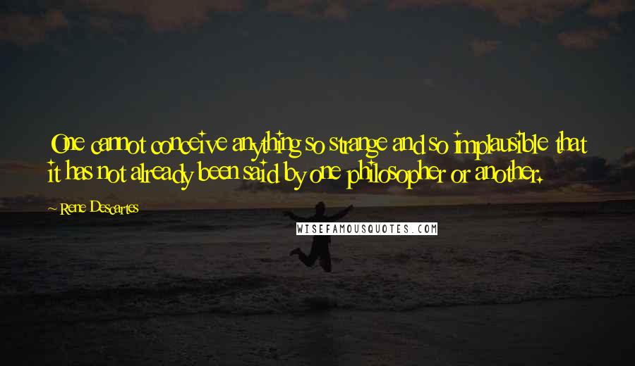 Rene Descartes Quotes: One cannot conceive anything so strange and so implausible that it has not already been said by one philosopher or another.