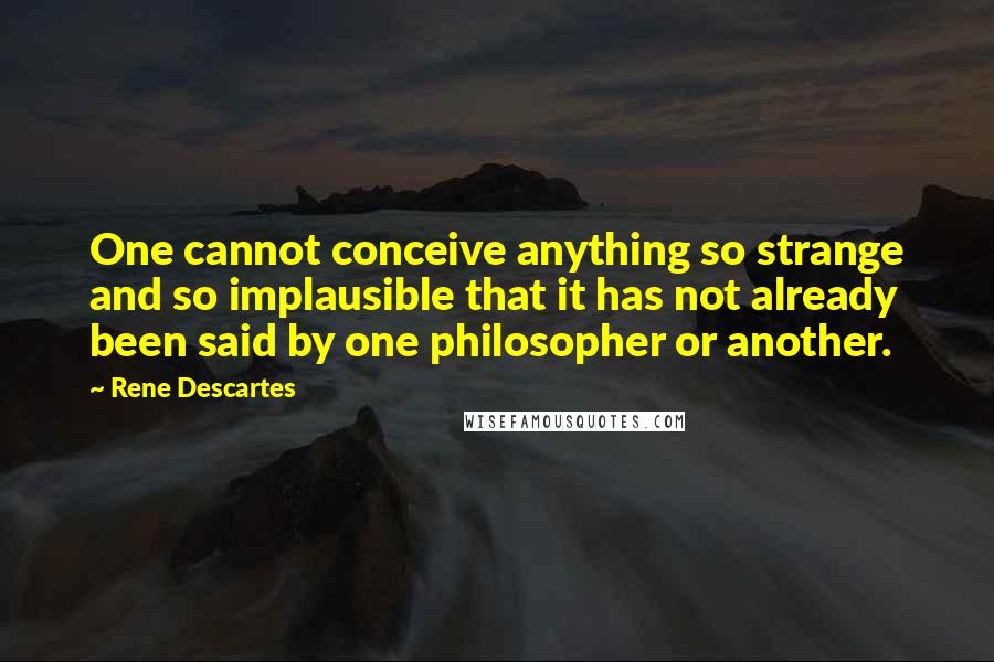 Rene Descartes Quotes: One cannot conceive anything so strange and so implausible that it has not already been said by one philosopher or another.