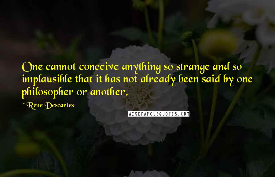 Rene Descartes Quotes: One cannot conceive anything so strange and so implausible that it has not already been said by one philosopher or another.