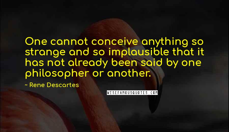 Rene Descartes Quotes: One cannot conceive anything so strange and so implausible that it has not already been said by one philosopher or another.