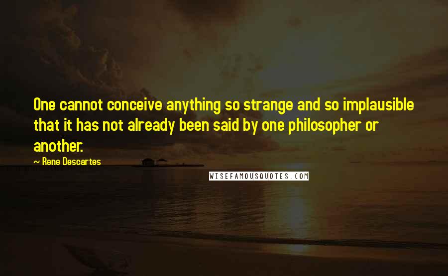 Rene Descartes Quotes: One cannot conceive anything so strange and so implausible that it has not already been said by one philosopher or another.