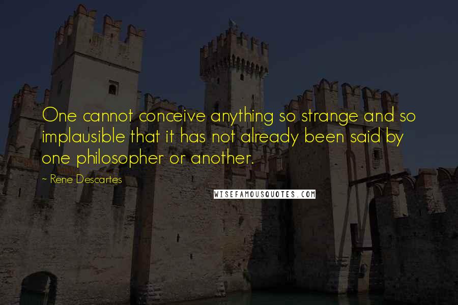 Rene Descartes Quotes: One cannot conceive anything so strange and so implausible that it has not already been said by one philosopher or another.