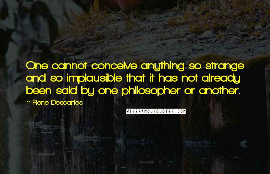 Rene Descartes Quotes: One cannot conceive anything so strange and so implausible that it has not already been said by one philosopher or another.