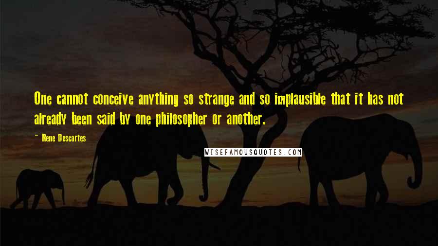 Rene Descartes Quotes: One cannot conceive anything so strange and so implausible that it has not already been said by one philosopher or another.