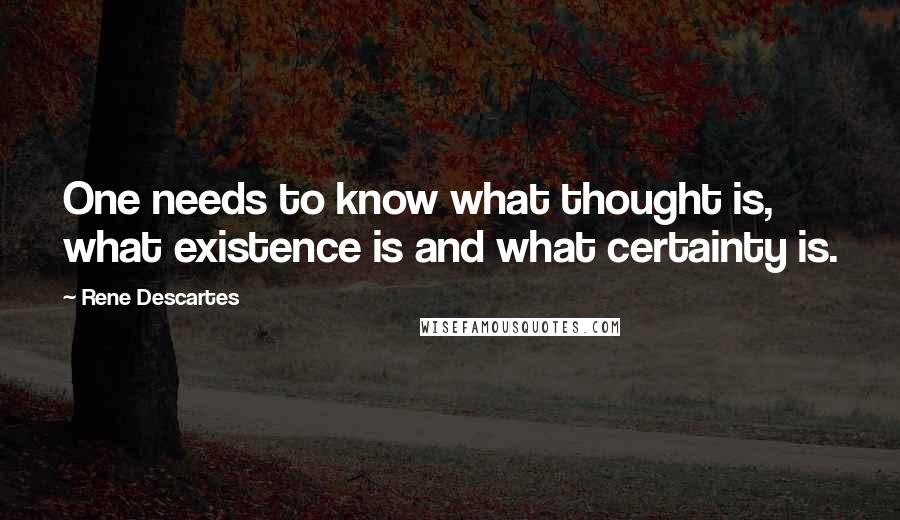 Rene Descartes Quotes: One needs to know what thought is, what existence is and what certainty is.