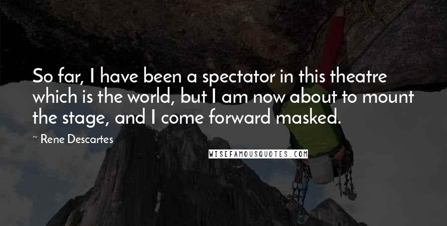 Rene Descartes Quotes: So far, I have been a spectator in this theatre which is the world, but I am now about to mount the stage, and I come forward masked.