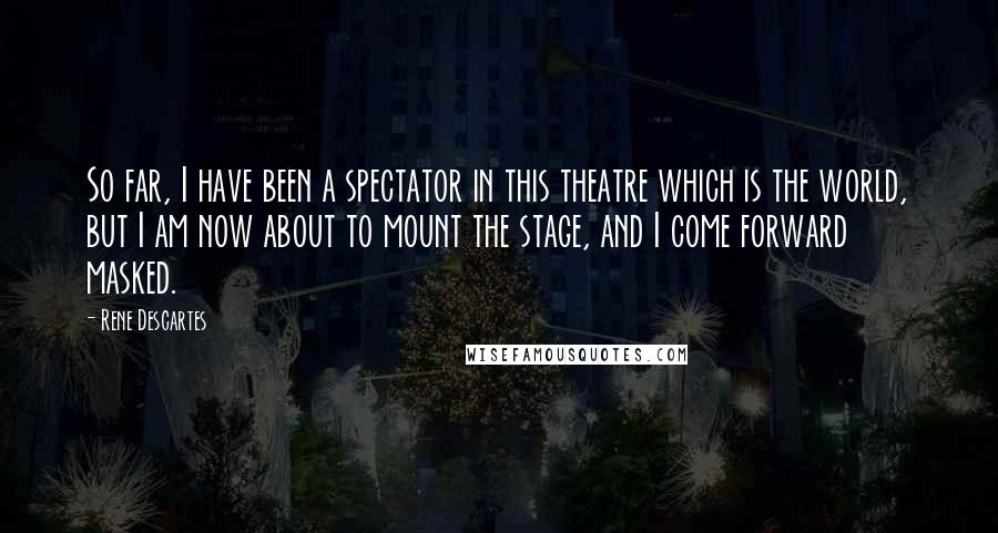 Rene Descartes Quotes: So far, I have been a spectator in this theatre which is the world, but I am now about to mount the stage, and I come forward masked.