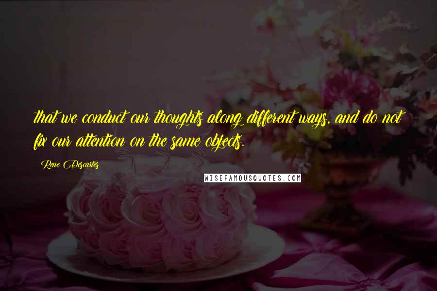 Rene Descartes Quotes: that we conduct our thoughts along different ways, and do not fix our attention on the same objects.