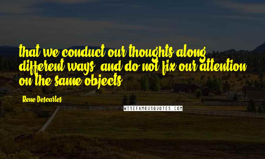 Rene Descartes Quotes: that we conduct our thoughts along different ways, and do not fix our attention on the same objects.
