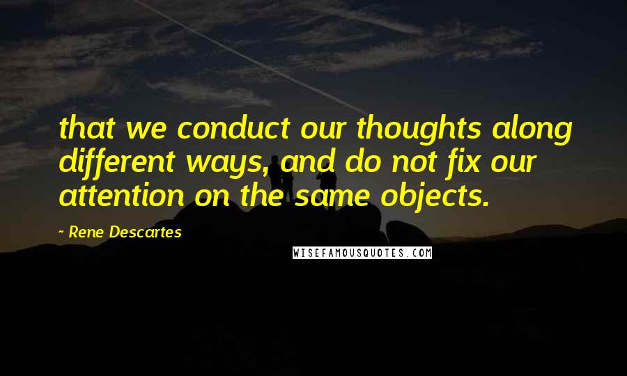 Rene Descartes Quotes: that we conduct our thoughts along different ways, and do not fix our attention on the same objects.