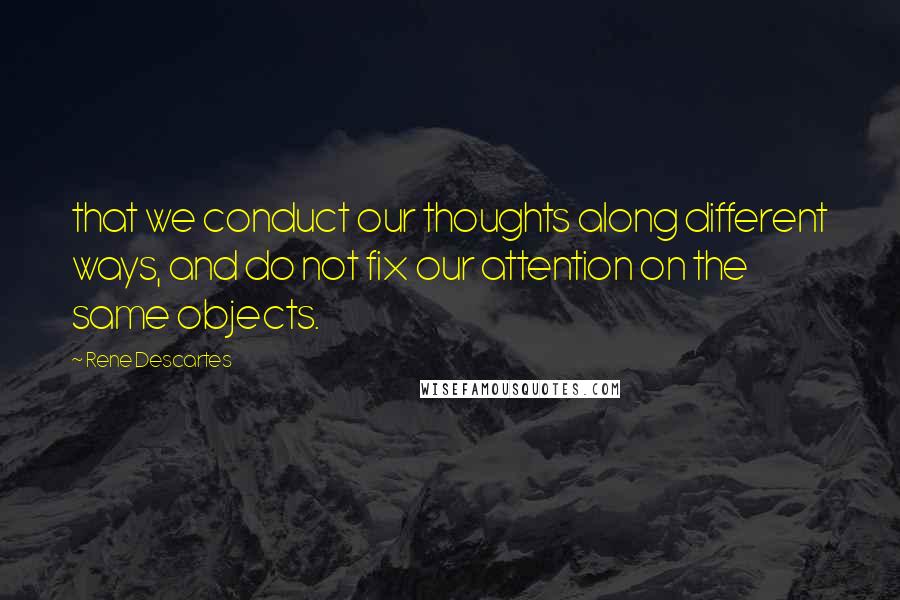 Rene Descartes Quotes: that we conduct our thoughts along different ways, and do not fix our attention on the same objects.