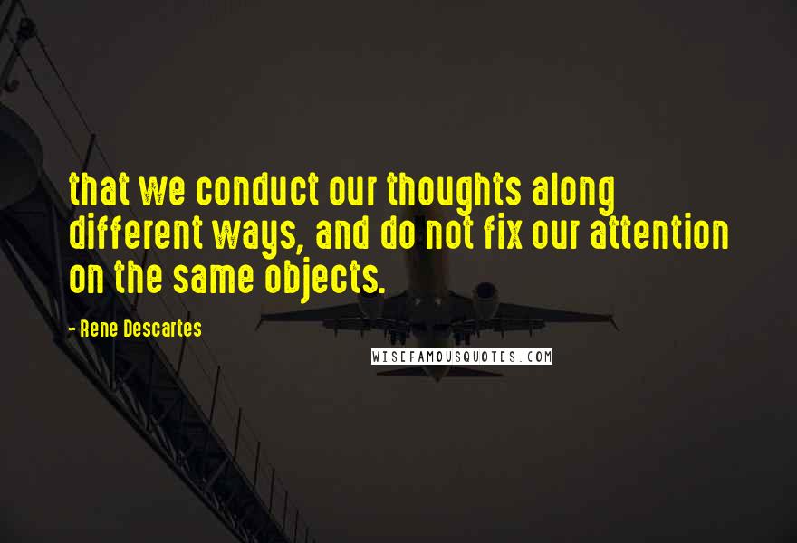 Rene Descartes Quotes: that we conduct our thoughts along different ways, and do not fix our attention on the same objects.