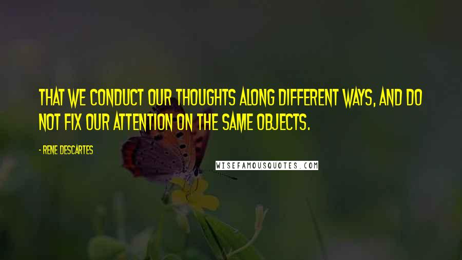 Rene Descartes Quotes: that we conduct our thoughts along different ways, and do not fix our attention on the same objects.