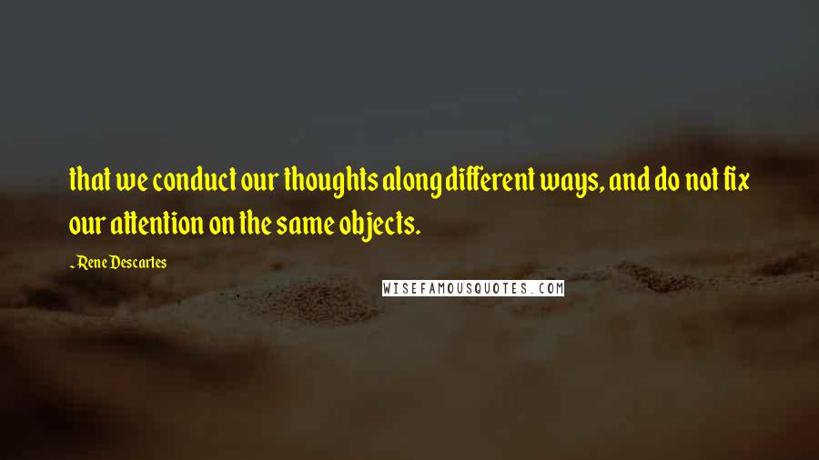 Rene Descartes Quotes: that we conduct our thoughts along different ways, and do not fix our attention on the same objects.