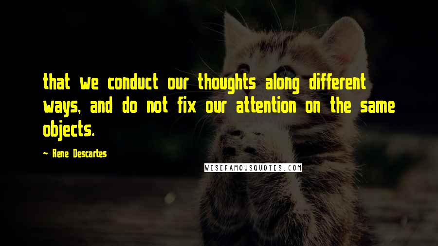 Rene Descartes Quotes: that we conduct our thoughts along different ways, and do not fix our attention on the same objects.