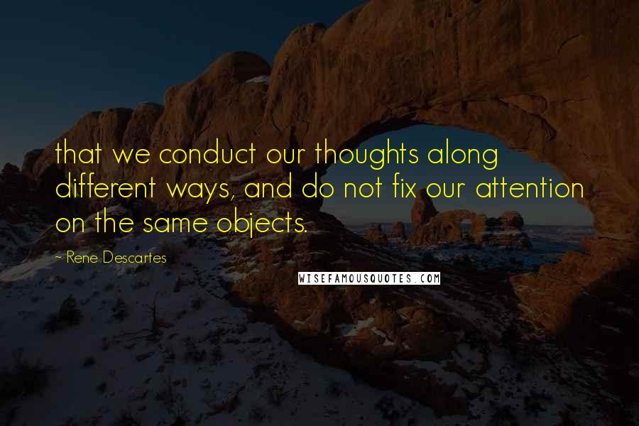 Rene Descartes Quotes: that we conduct our thoughts along different ways, and do not fix our attention on the same objects.