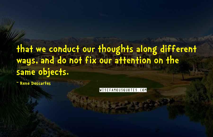 Rene Descartes Quotes: that we conduct our thoughts along different ways, and do not fix our attention on the same objects.