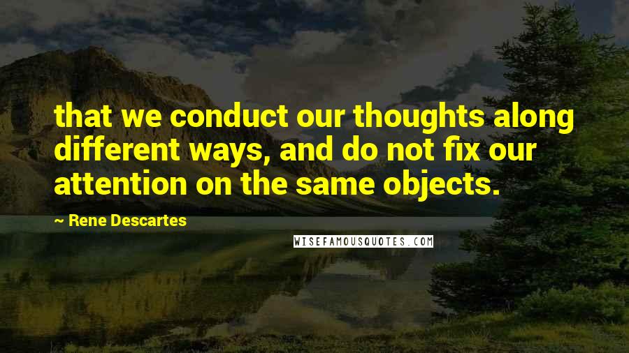 Rene Descartes Quotes: that we conduct our thoughts along different ways, and do not fix our attention on the same objects.