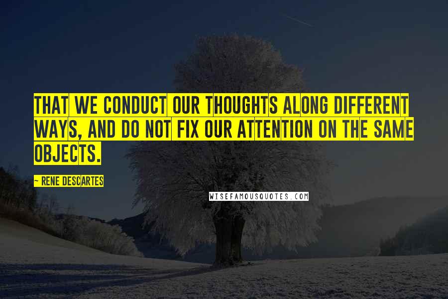 Rene Descartes Quotes: that we conduct our thoughts along different ways, and do not fix our attention on the same objects.