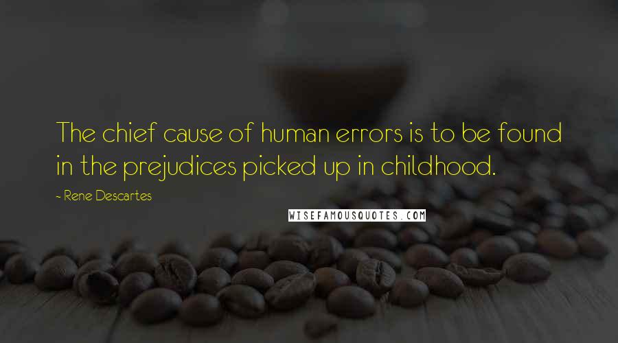 Rene Descartes Quotes: The chief cause of human errors is to be found in the prejudices picked up in childhood.