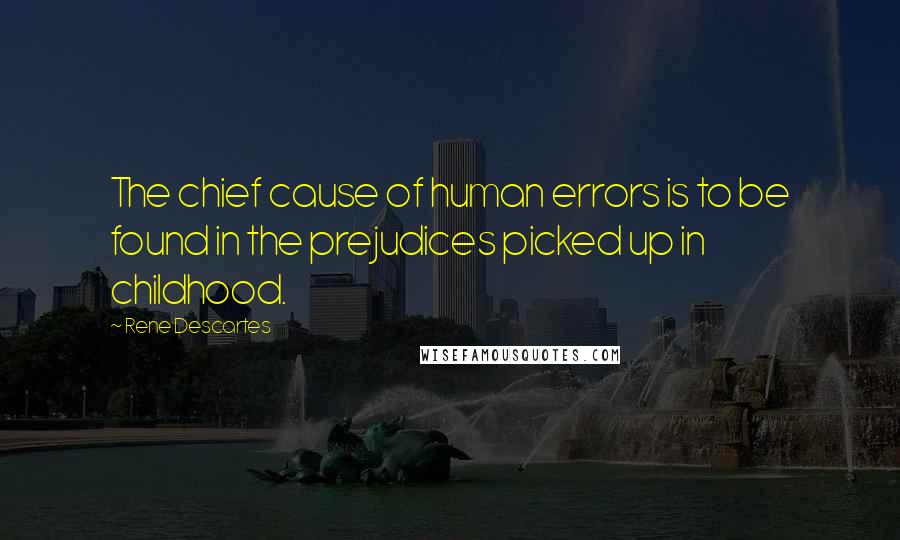 Rene Descartes Quotes: The chief cause of human errors is to be found in the prejudices picked up in childhood.