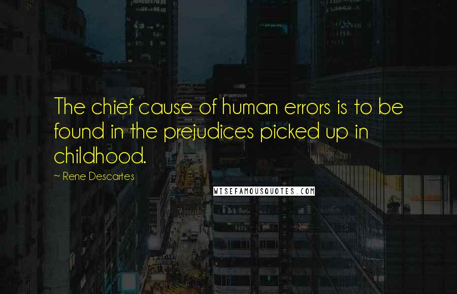 Rene Descartes Quotes: The chief cause of human errors is to be found in the prejudices picked up in childhood.