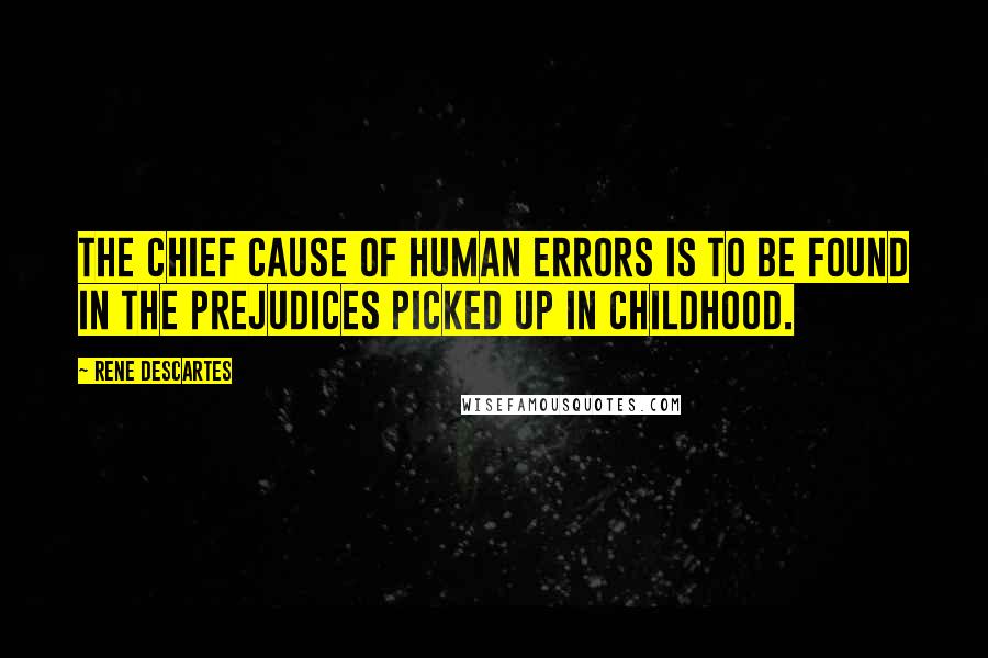 Rene Descartes Quotes: The chief cause of human errors is to be found in the prejudices picked up in childhood.