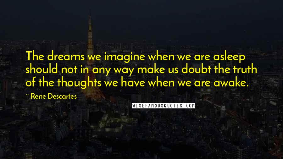 Rene Descartes Quotes: The dreams we imagine when we are asleep should not in any way make us doubt the truth of the thoughts we have when we are awake.