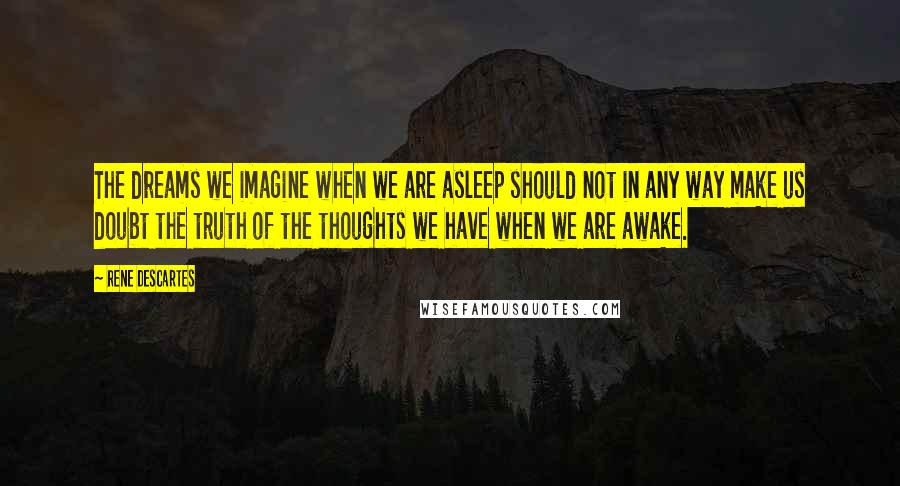 Rene Descartes Quotes: The dreams we imagine when we are asleep should not in any way make us doubt the truth of the thoughts we have when we are awake.