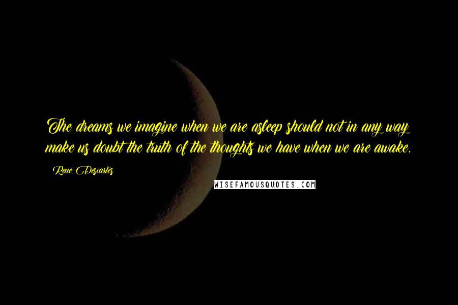 Rene Descartes Quotes: The dreams we imagine when we are asleep should not in any way make us doubt the truth of the thoughts we have when we are awake.