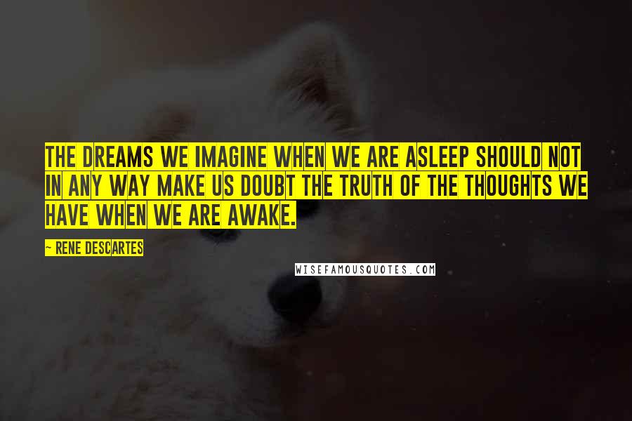 Rene Descartes Quotes: The dreams we imagine when we are asleep should not in any way make us doubt the truth of the thoughts we have when we are awake.