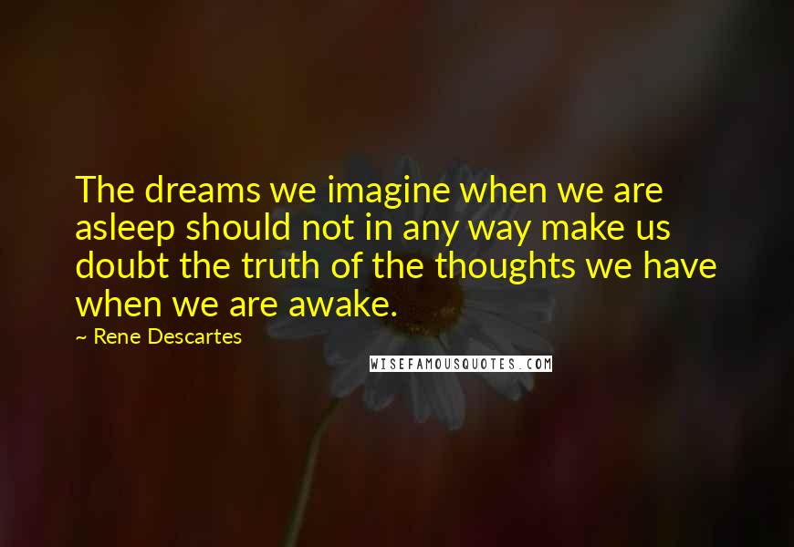 Rene Descartes Quotes: The dreams we imagine when we are asleep should not in any way make us doubt the truth of the thoughts we have when we are awake.