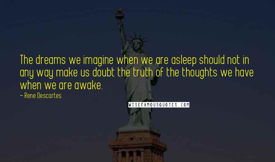 Rene Descartes Quotes: The dreams we imagine when we are asleep should not in any way make us doubt the truth of the thoughts we have when we are awake.