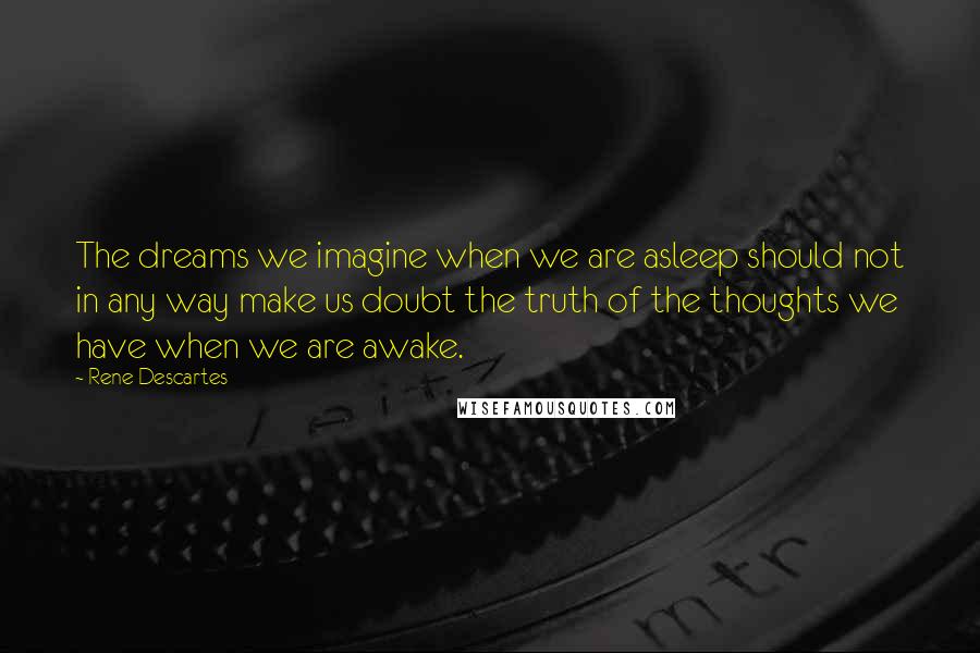 Rene Descartes Quotes: The dreams we imagine when we are asleep should not in any way make us doubt the truth of the thoughts we have when we are awake.