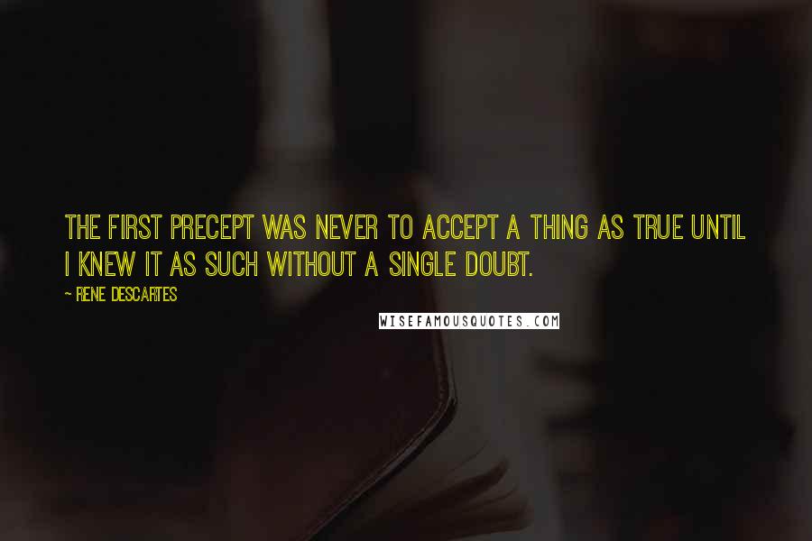 Rene Descartes Quotes: The first precept was never to accept a thing as true until I knew it as such without a single doubt.