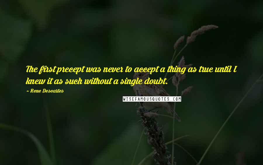 Rene Descartes Quotes: The first precept was never to accept a thing as true until I knew it as such without a single doubt.