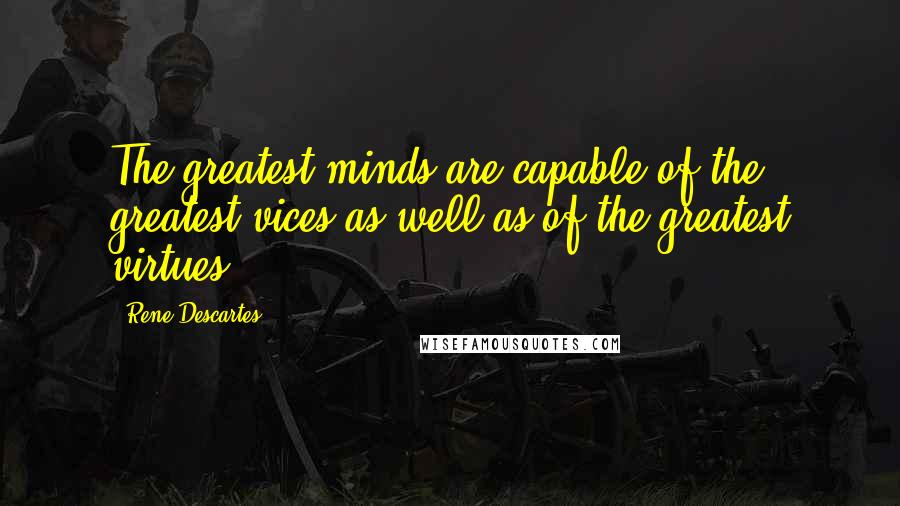 Rene Descartes Quotes: The greatest minds are capable of the greatest vices as well as of the greatest virtues.