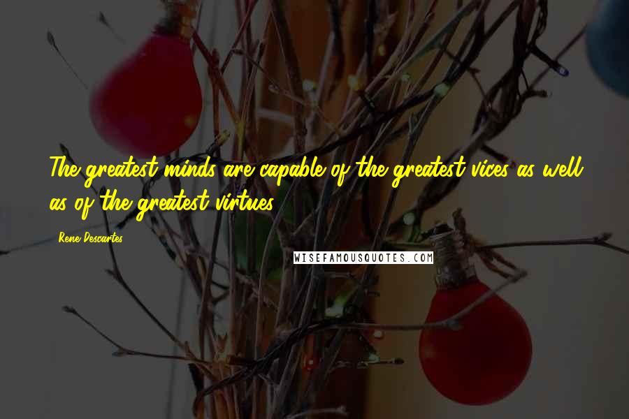 Rene Descartes Quotes: The greatest minds are capable of the greatest vices as well as of the greatest virtues.