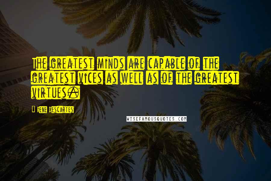 Rene Descartes Quotes: The greatest minds are capable of the greatest vices as well as of the greatest virtues.