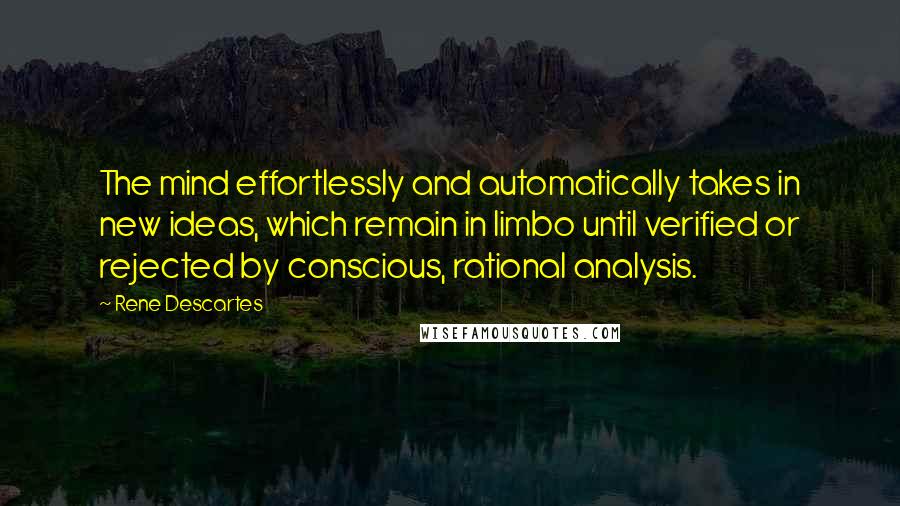 Rene Descartes Quotes: The mind effortlessly and automatically takes in new ideas, which remain in limbo until verified or rejected by conscious, rational analysis.