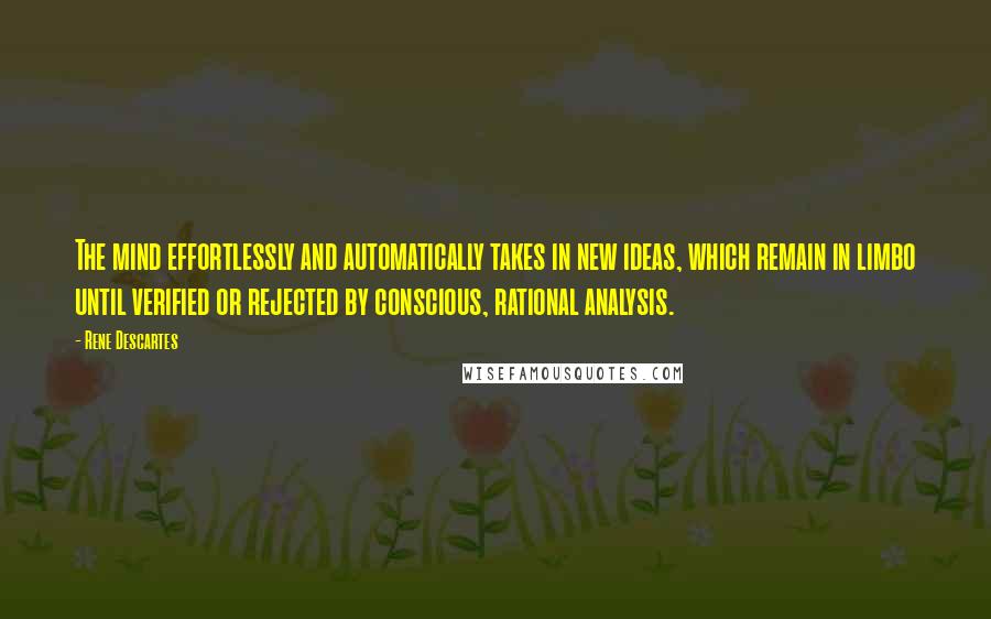 Rene Descartes Quotes: The mind effortlessly and automatically takes in new ideas, which remain in limbo until verified or rejected by conscious, rational analysis.