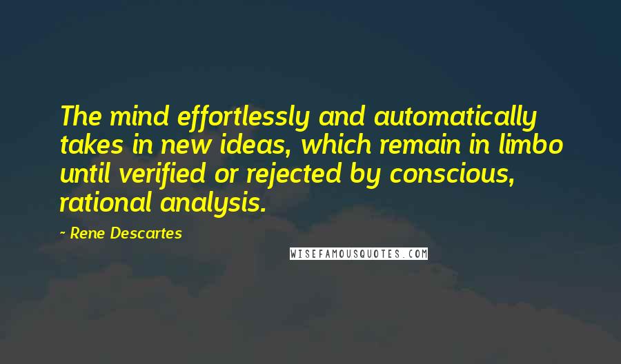 Rene Descartes Quotes: The mind effortlessly and automatically takes in new ideas, which remain in limbo until verified or rejected by conscious, rational analysis.