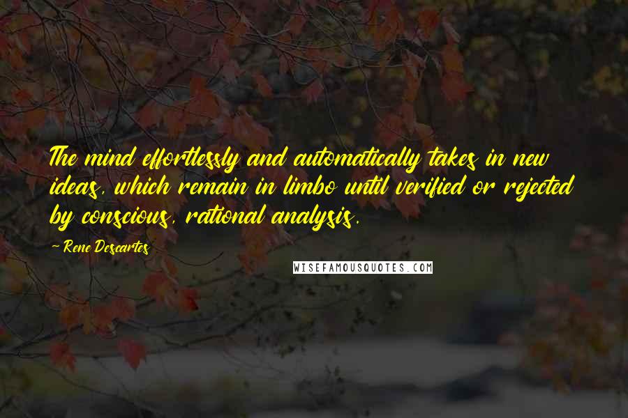 Rene Descartes Quotes: The mind effortlessly and automatically takes in new ideas, which remain in limbo until verified or rejected by conscious, rational analysis.