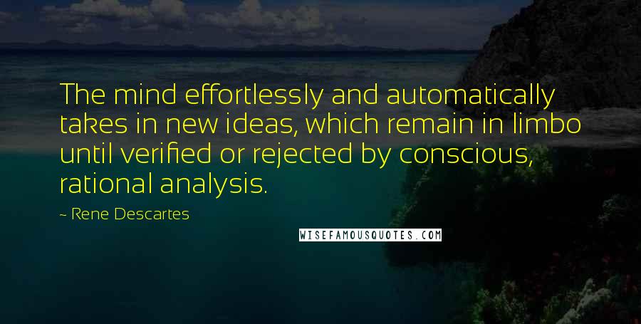 Rene Descartes Quotes: The mind effortlessly and automatically takes in new ideas, which remain in limbo until verified or rejected by conscious, rational analysis.