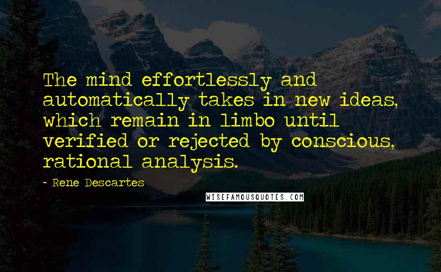 Rene Descartes Quotes: The mind effortlessly and automatically takes in new ideas, which remain in limbo until verified or rejected by conscious, rational analysis.