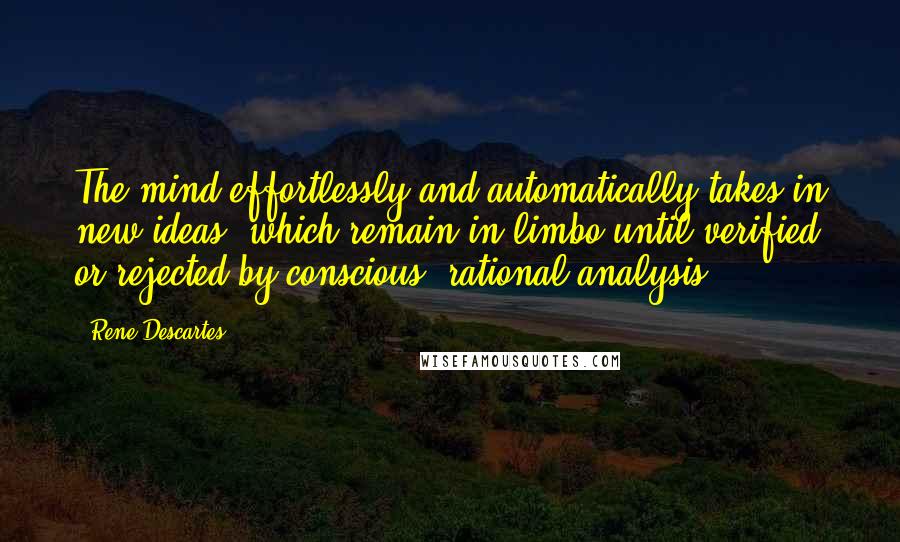 Rene Descartes Quotes: The mind effortlessly and automatically takes in new ideas, which remain in limbo until verified or rejected by conscious, rational analysis.