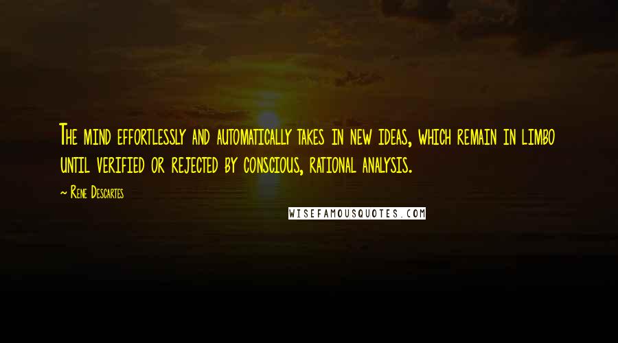 Rene Descartes Quotes: The mind effortlessly and automatically takes in new ideas, which remain in limbo until verified or rejected by conscious, rational analysis.